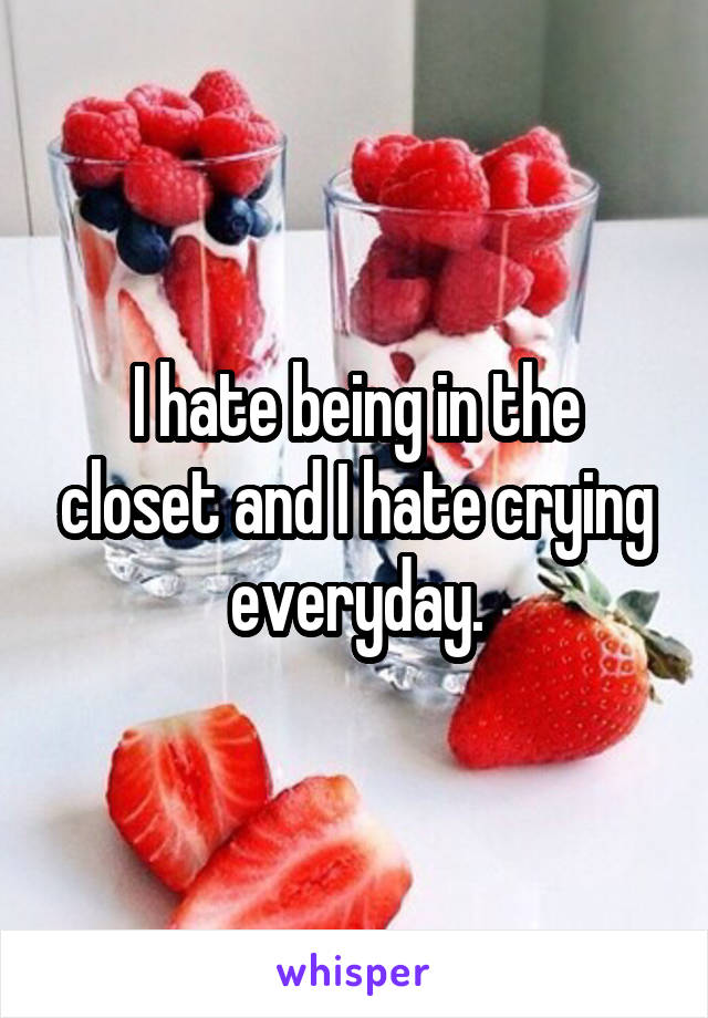 I hate being in the closet and I hate crying everyday.