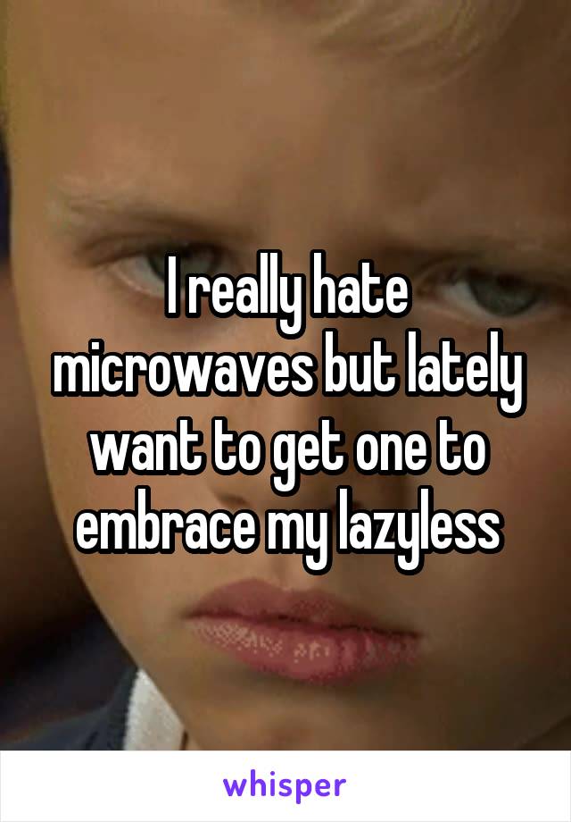 I really hate microwaves but lately want to get one to embrace my lazyless