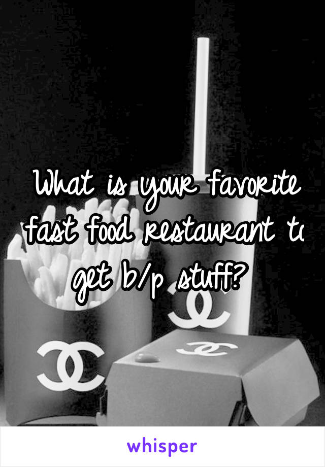 What is your favorite fast food restaurant to get b/p stuff? 