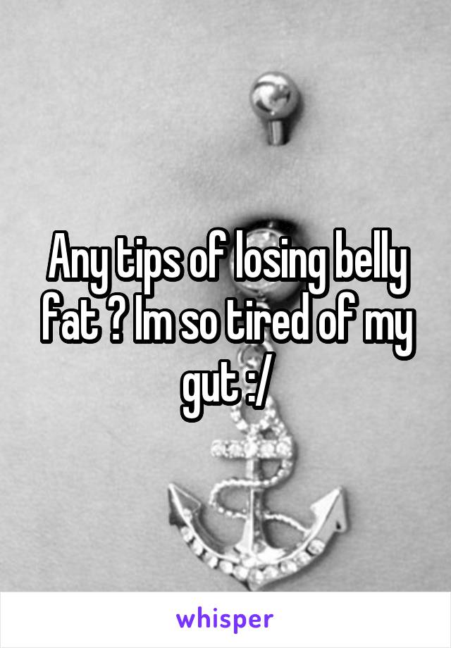 Any tips of losing belly fat ? Im so tired of my gut :/