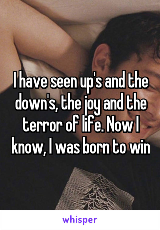 I have seen up's and the down's, the joy and the terror of life. Now I know, I was born to win