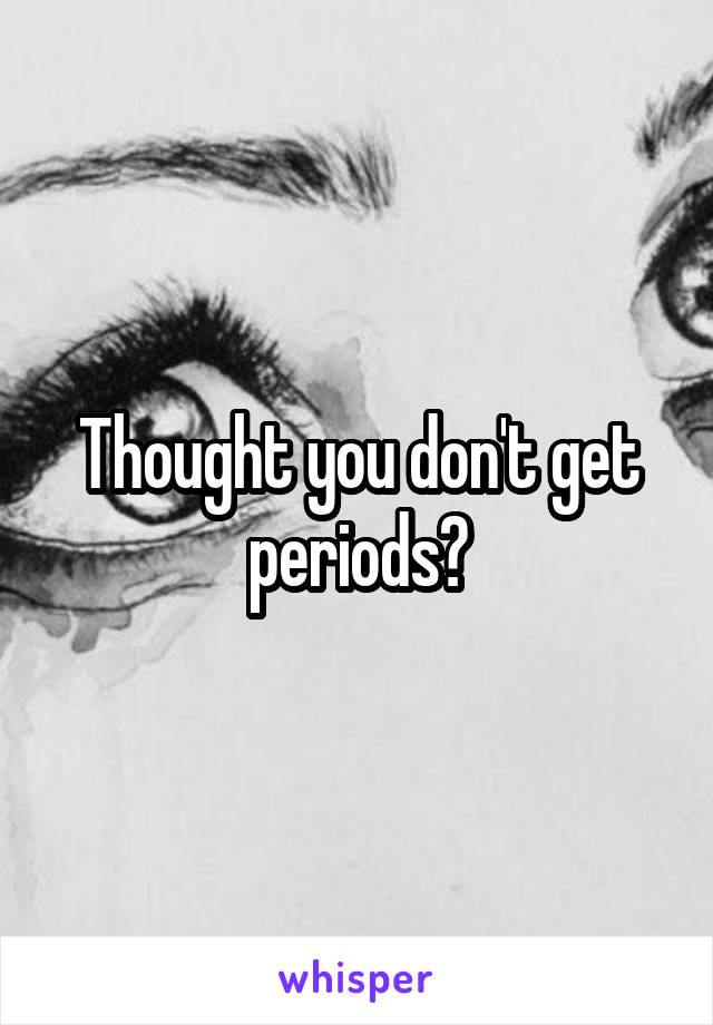 Thought you don't get periods?