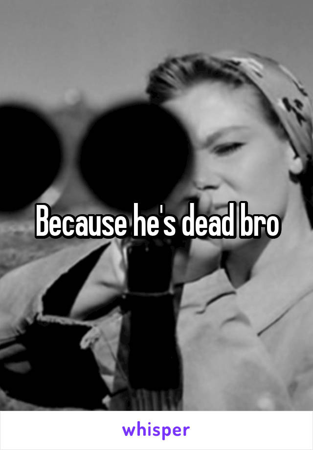 Because he's dead bro