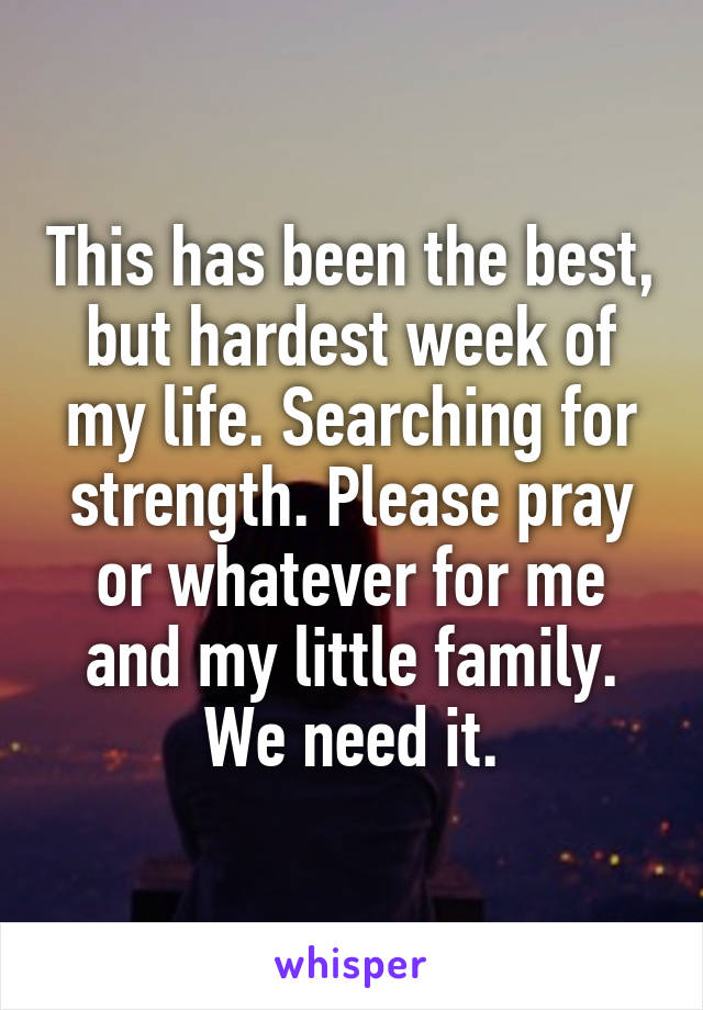 This has been the best, but hardest week of my life. Searching for strength. Please pray or whatever for me and my little family. We need it.