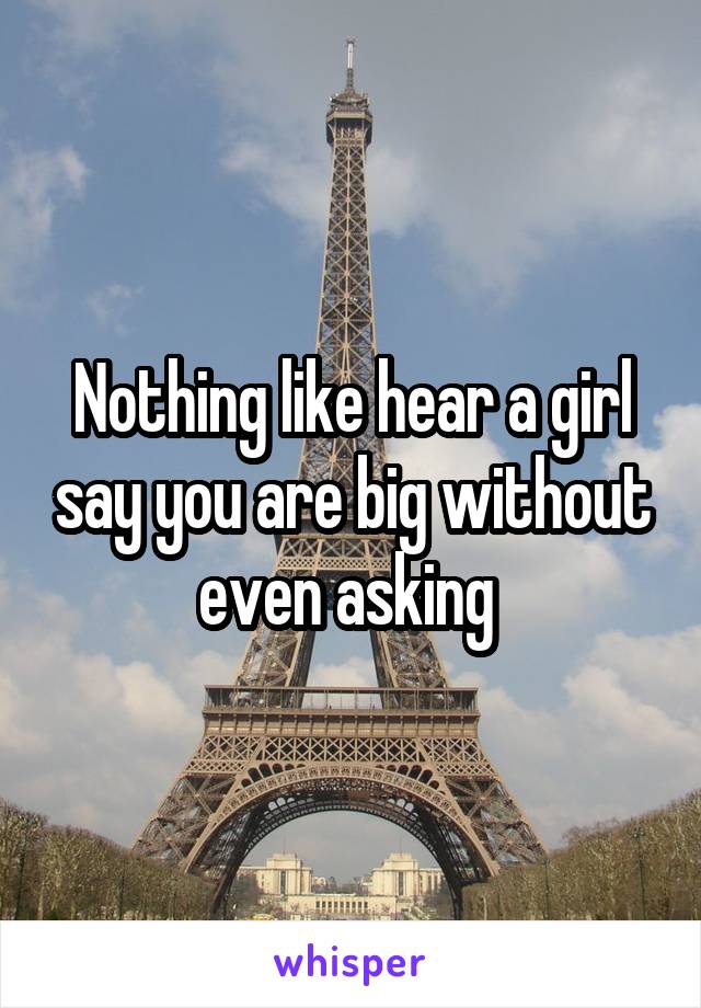 Nothing like hear a girl say you are big without even asking 