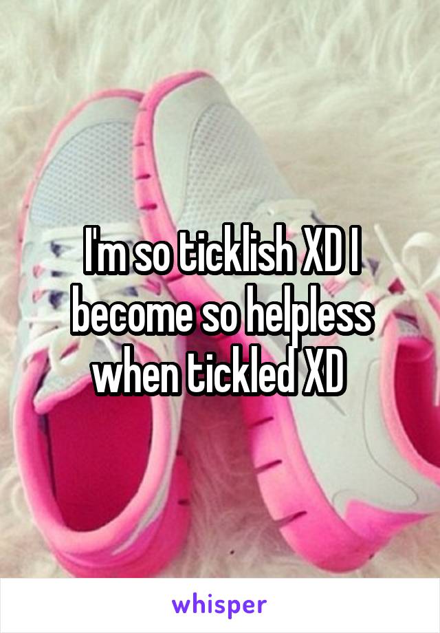 I'm so ticklish XD I become so helpless when tickled XD 