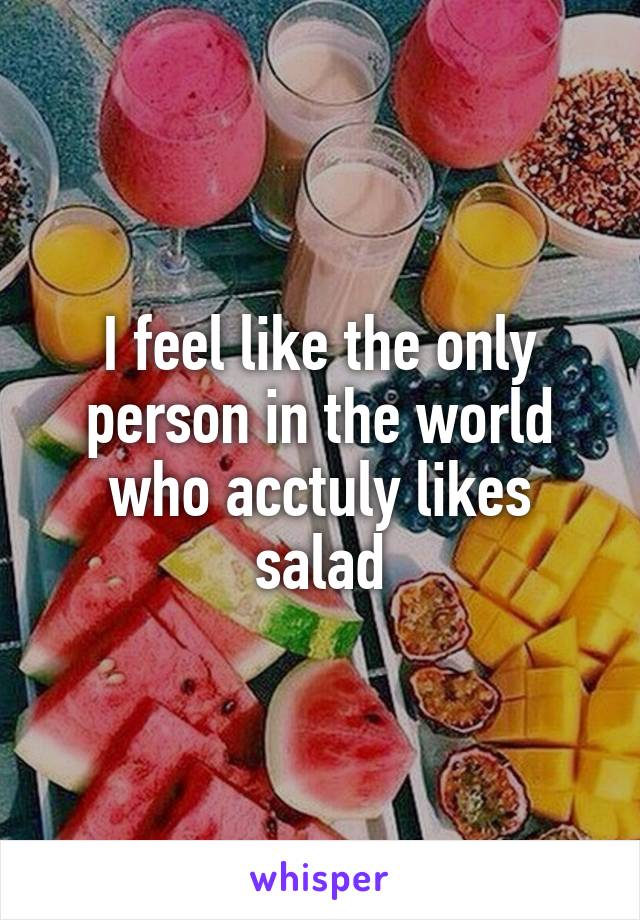 I feel like the only person in the world who acctuly likes salad