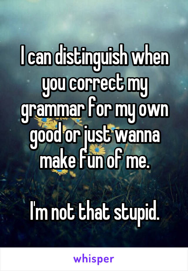 I can distinguish when you correct my grammar for my own good or just wanna make fun of me.

I'm not that stupid.