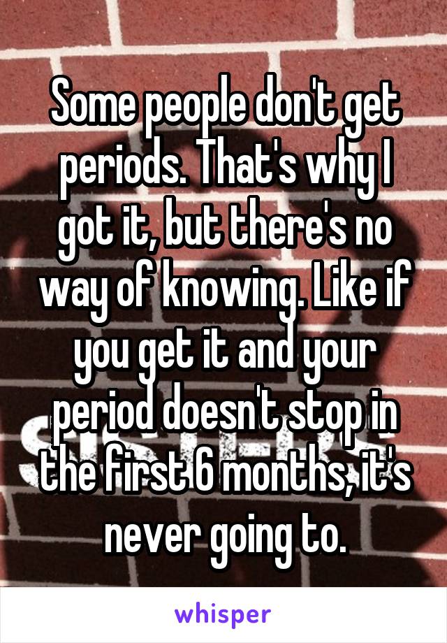 Some people don't get periods. That's why I got it, but there's no way of knowing. Like if you get it and your period doesn't stop in the first 6 months, it's never going to.