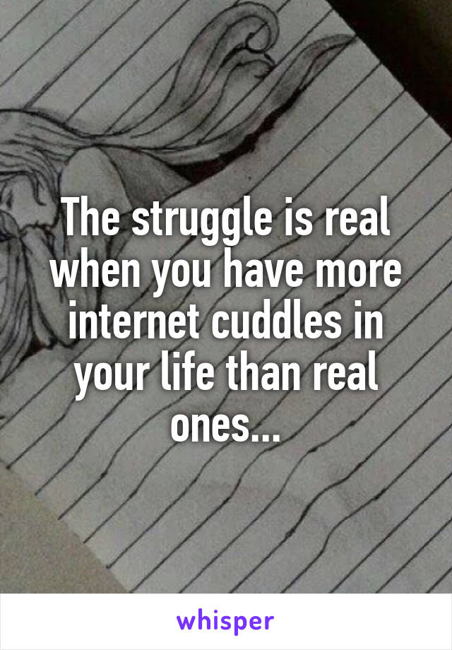 The struggle is real when you have more internet cuddles in your life than real ones...