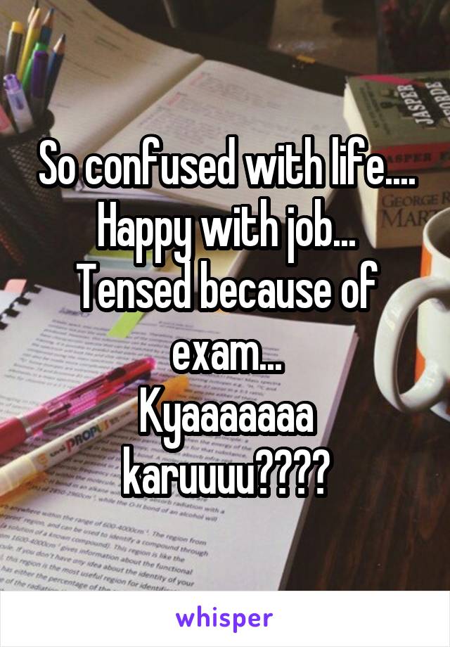 So confused with life.... Happy with job...
Tensed because of exam...
Kyaaaaaaa karuuuu????