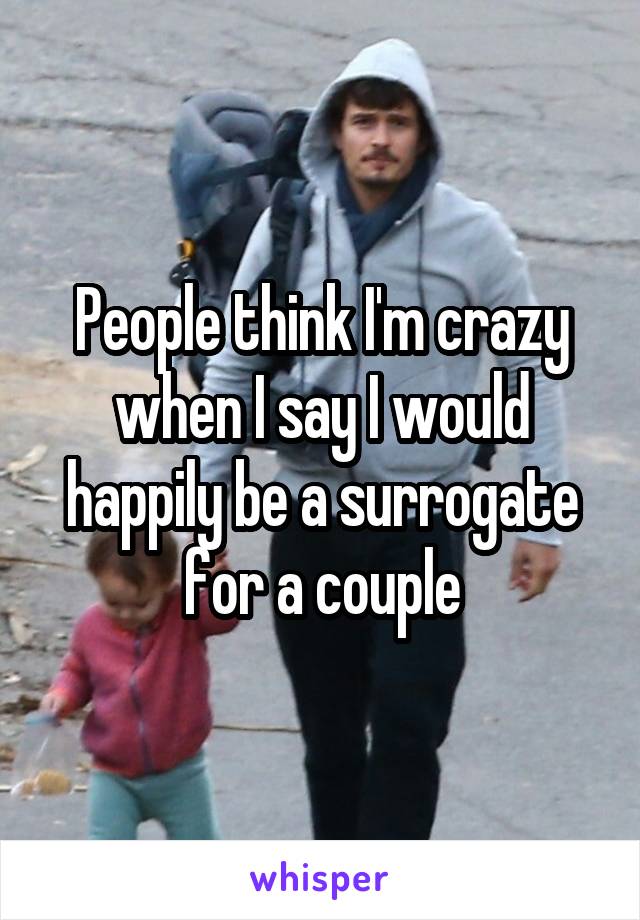 People think I'm crazy when I say I would happily be a surrogate for a couple