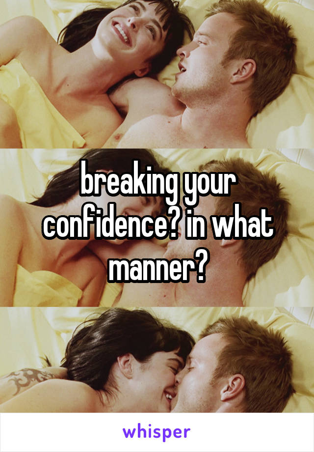 breaking your confidence? in what manner?