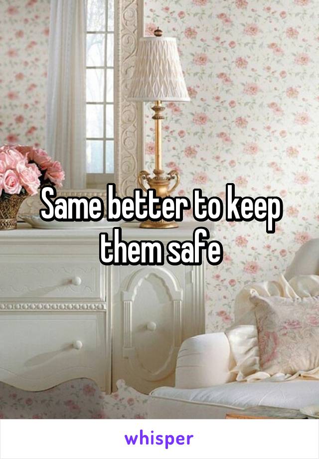 Same better to keep them safe