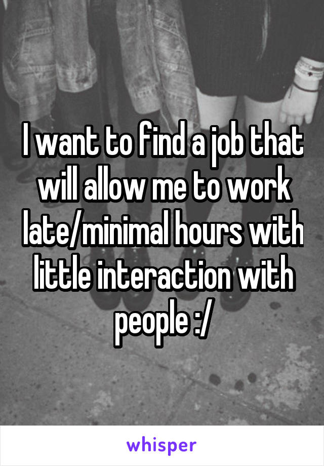 I want to find a job that will allow me to work late/minimal hours with little interaction with people :/