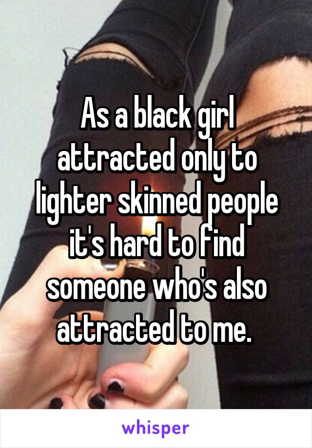 As a black girl attracted only to lighter skinned people it's hard to find someone who's also attracted to me. 