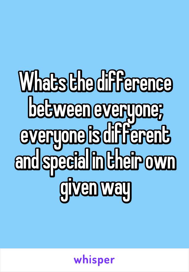 Whats the difference between everyone; everyone is different and special in their own given way