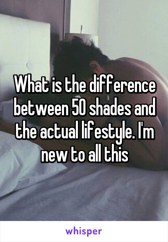 What is the difference between 50 shades and the actual lifestyle. I'm new to all this