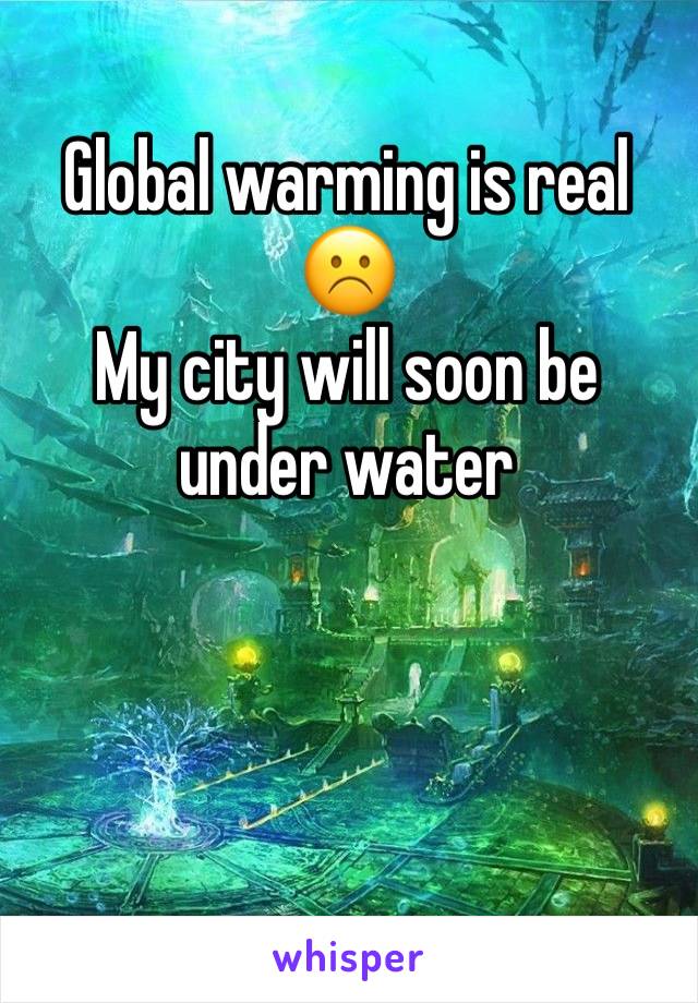 Global warming is real ☹️
My city will soon be under water