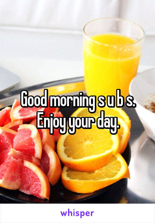 Good morning s u b s. Enjoy your day.