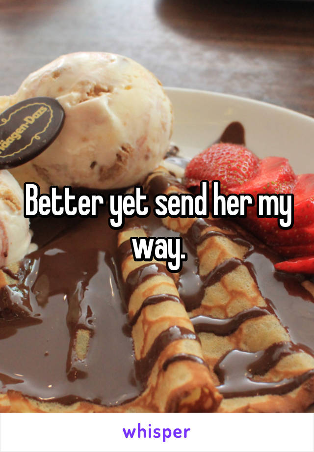 Better yet send her my way.