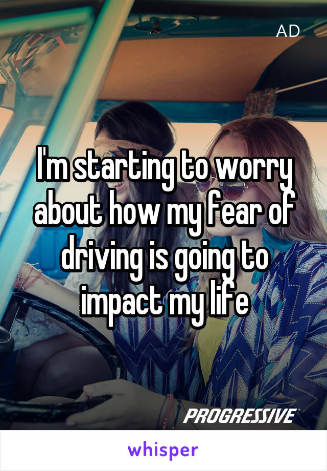 I'm starting to worry about how my fear of driving is going to impact my life