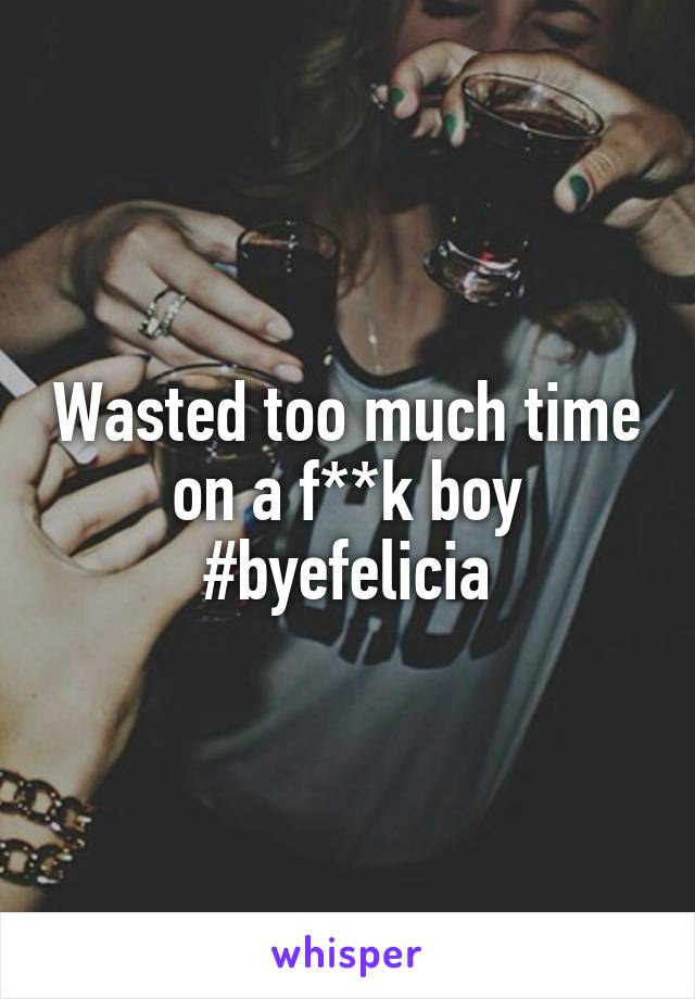 Wasted too much time on a f**k boy #byefelicia