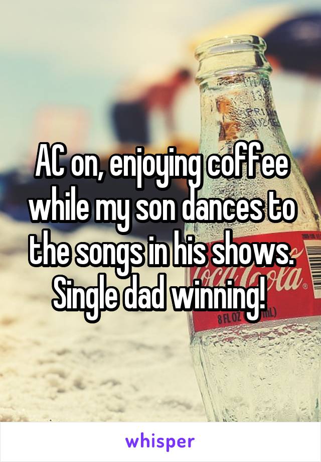 AC on, enjoying coffee while my son dances to the songs in his shows. Single dad winning! 