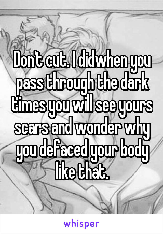 Don't cut. I didwhen you pass through the dark times you will see yours scars and wonder why you defaced your body like that.