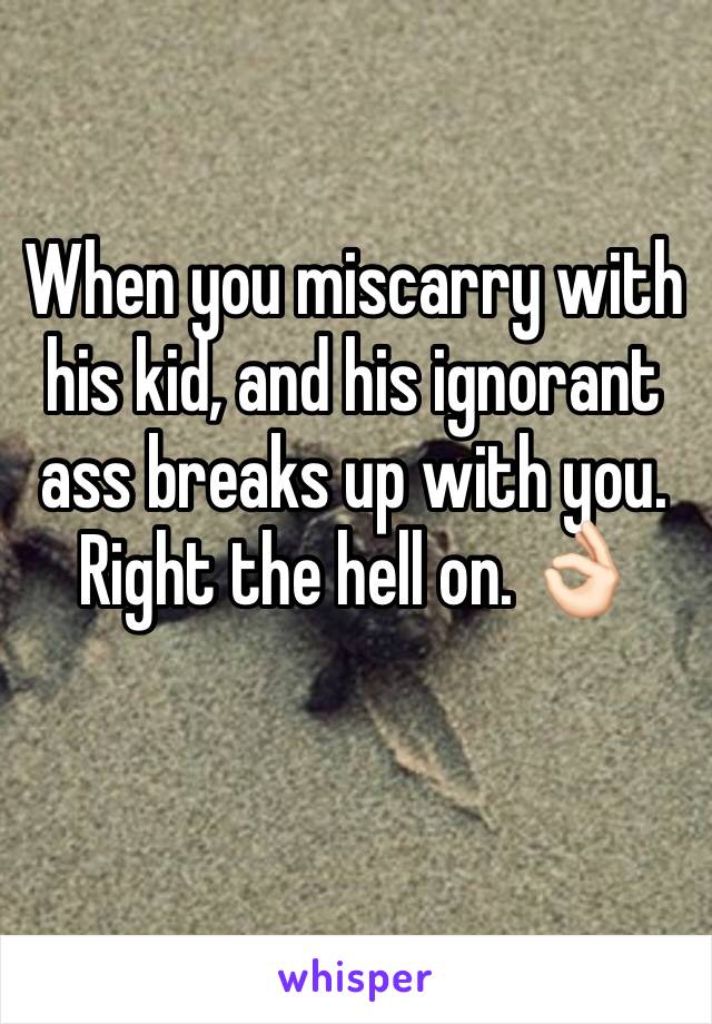 When you miscarry with his kid, and his ignorant ass breaks up with you. Right the hell on. 👌🏻