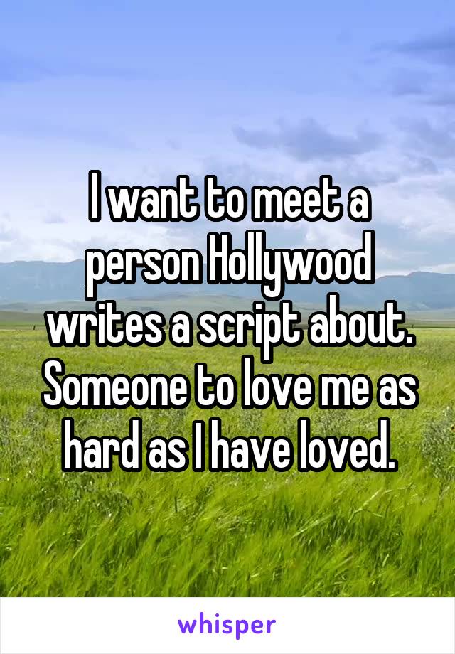 I want to meet a person Hollywood writes a script about. Someone to love me as hard as I have loved.