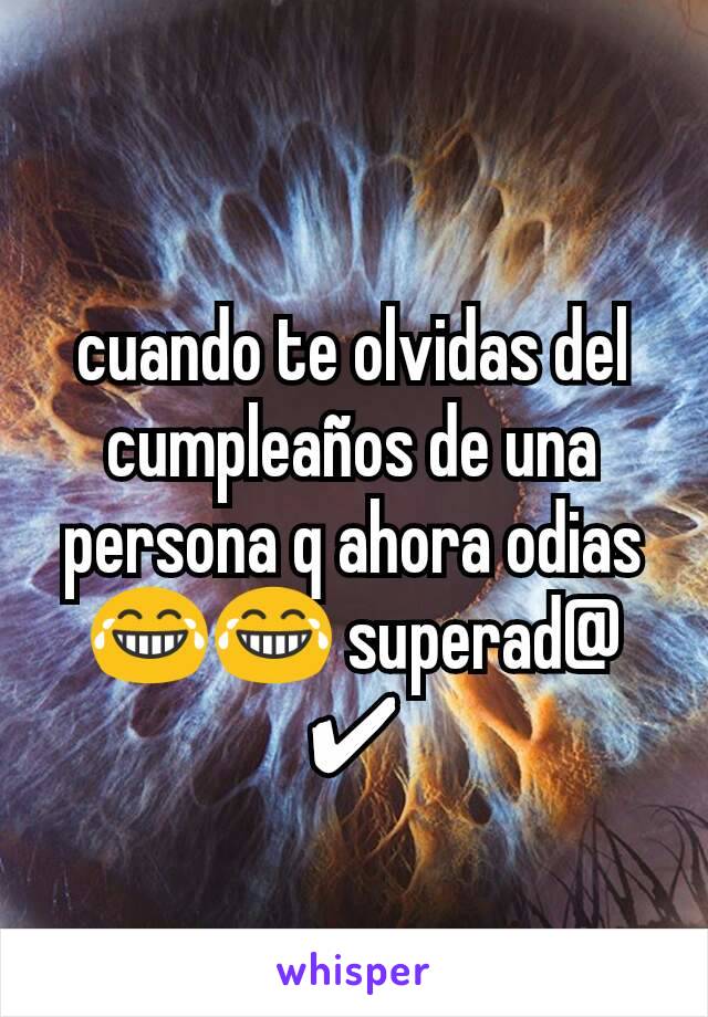 cuando te olvidas del cumpleaños de una persona q ahora odias 😂😂 superad@ ✔