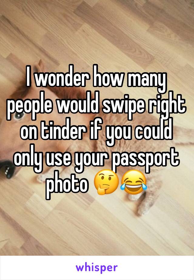 I wonder how many people would swipe right on tinder if you could only use your passport photo 🤔😂