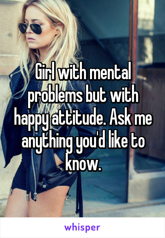 Girl with mental problems but with happy attitude. Ask me anything you'd like to know.