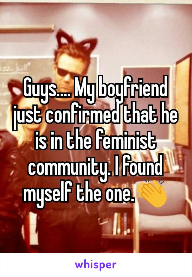 Guys.... My boyfriend just confirmed that he is in the feminist community. I found myself the one.👏