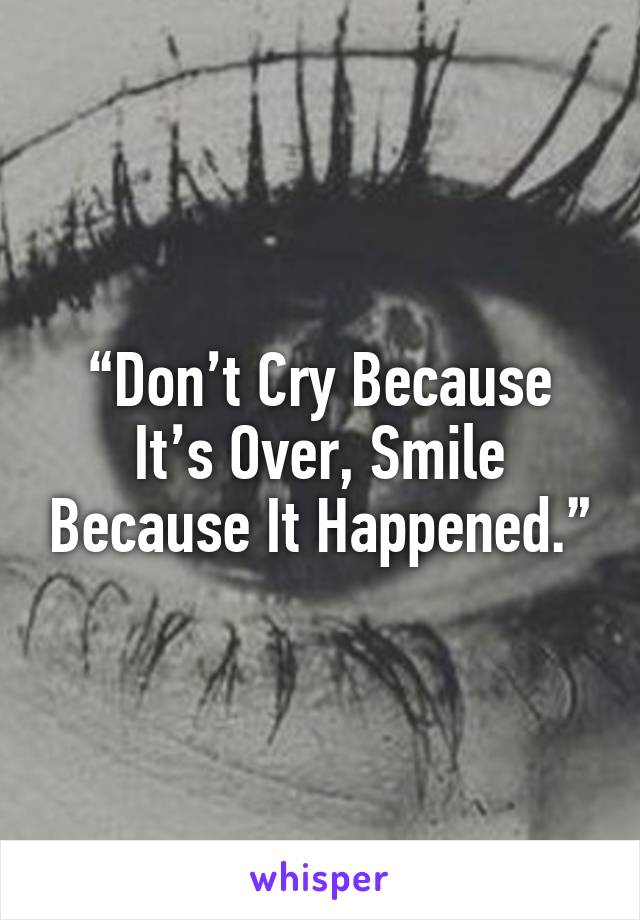 “Don’t Cry Because It’s Over, Smile Because It Happened.”