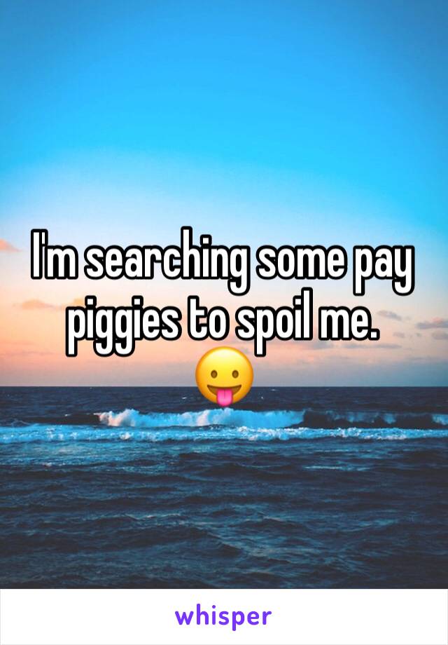 I'm searching some pay piggies to spoil me.
😛