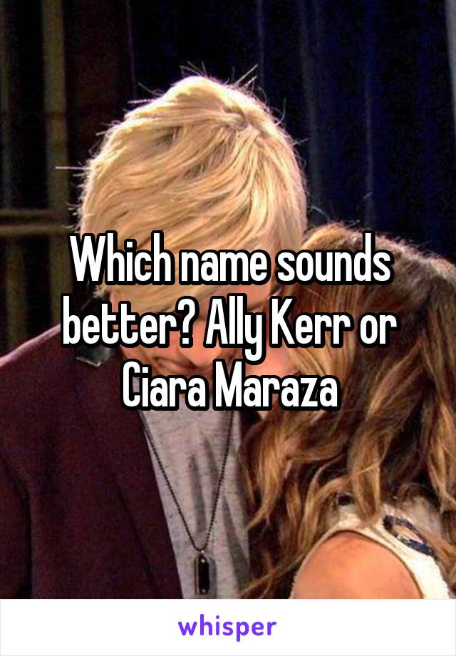 Which name sounds better? Ally Kerr or Ciara Maraza