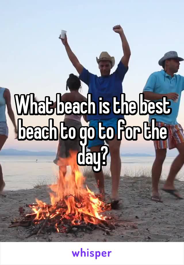 What beach is the best beach to go to for the day?