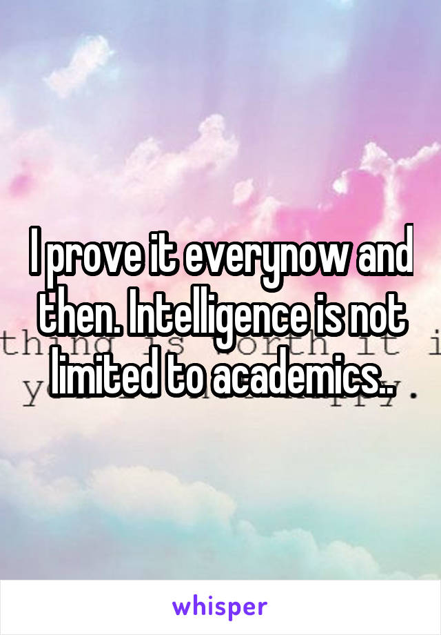 I prove it everynow and then. Intelligence is not limited to academics..