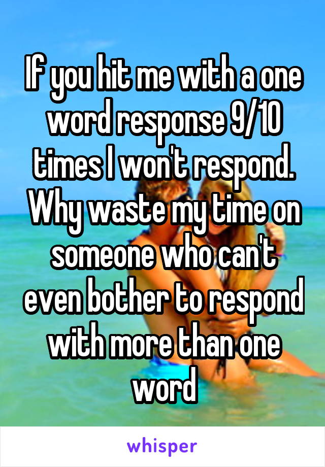 If you hit me with a one word response 9/10 times I won't respond. Why waste my time on someone who can't even bother to respond with more than one word