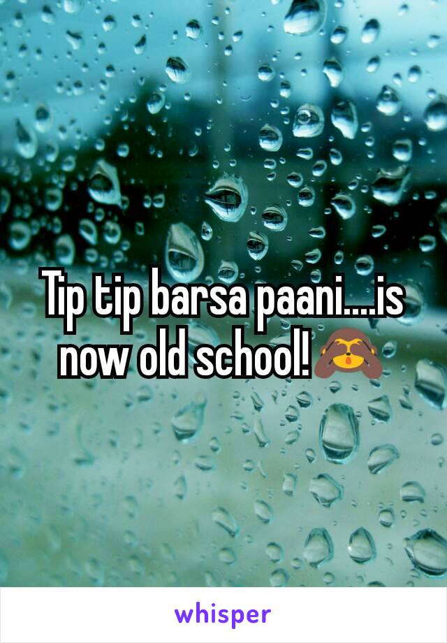 Tip tip barsa paani....is now old school!🙈