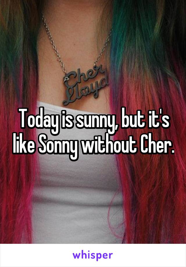 Today is sunny, but it's like Sonny without Cher.