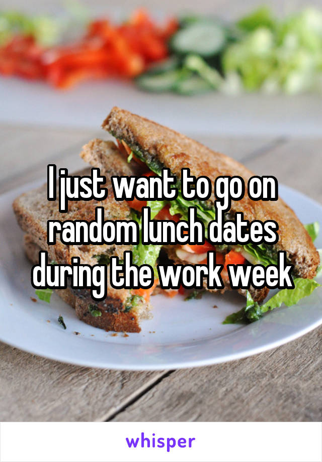 I just want to go on random lunch dates during the work week