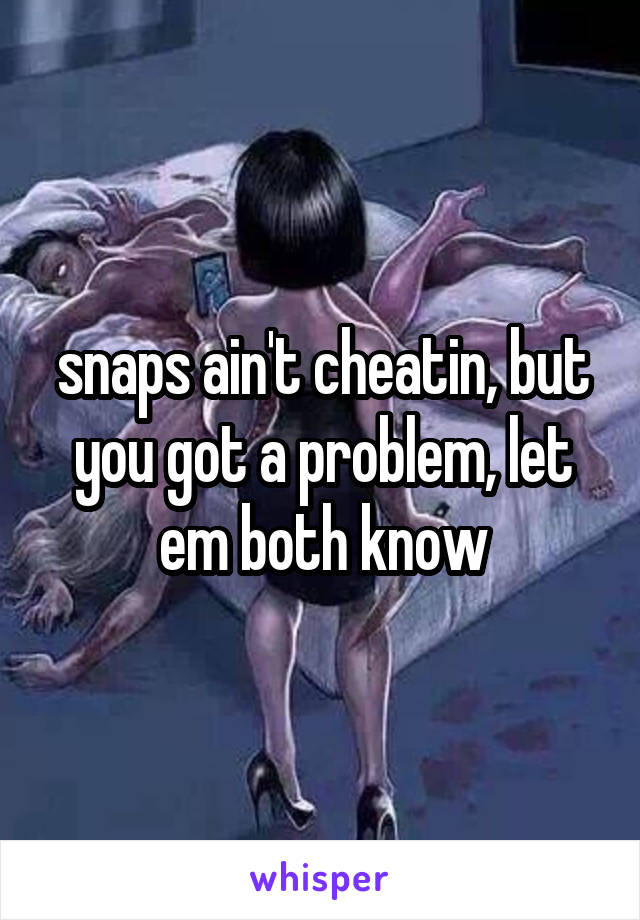 snaps ain't cheatin, but you got a problem, let em both know