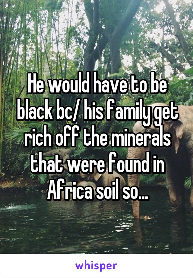 He would have to be black bc/ his family get rich off the minerals that were found in Africa soil so...