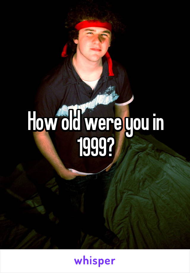 How old were you in 1999?