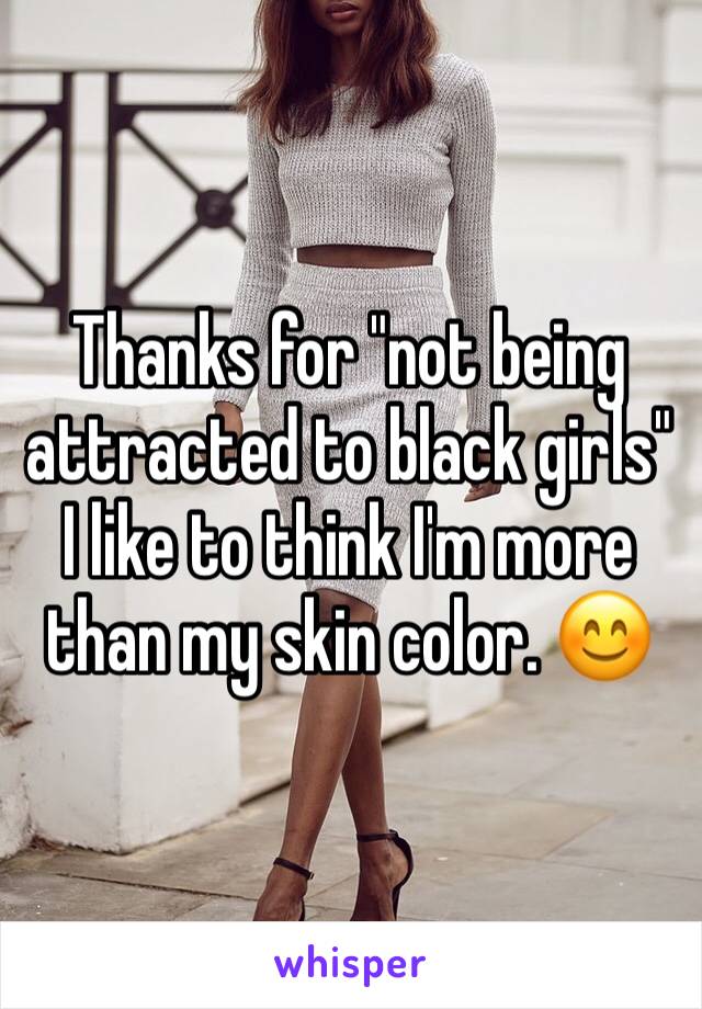 Thanks for "not being attracted to black girls" I like to think I'm more than my skin color. 😊