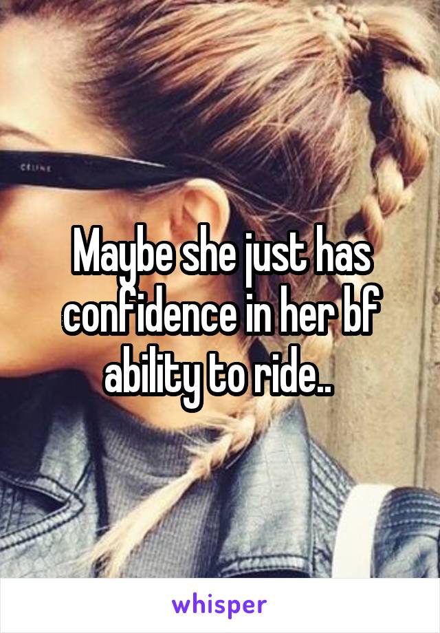 Maybe she just has confidence in her bf ability to ride.. 