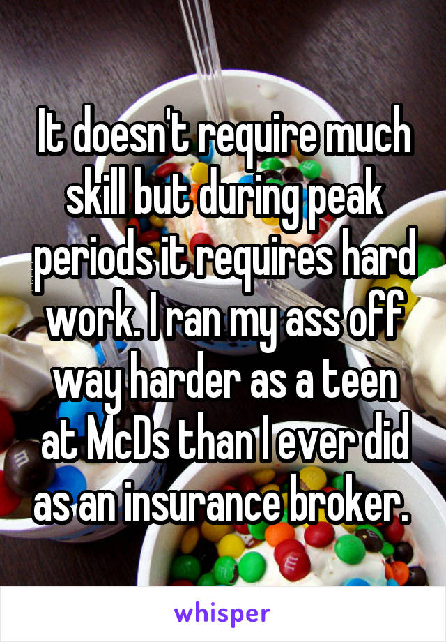 It doesn't require much skill but during peak periods it requires hard work. I ran my ass off way harder as a teen at McDs than I ever did as an insurance broker. 